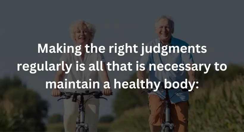 Making the right judgments regularly is all that is necessary to maintain a healthy body: